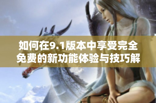 如何在9.1版本中享受完全免费的新功能体验与技巧解析