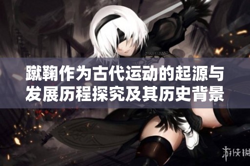 蹴鞠作为古代运动的起源与发展历程探究及其历史背景分析