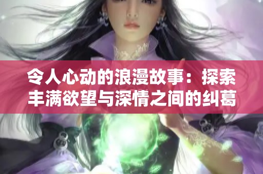 令人心动的浪漫故事：探索丰满欲望与深情之间的纠葛