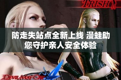 防走失站点全新上线 漫蛙助您守护亲人安全体验