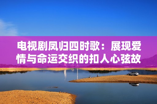 电视剧凤归四时歌：展现爱情与命运交织的扣人心弦故事