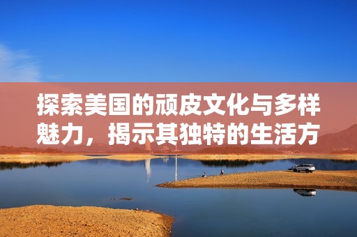 探索美国的顽皮文化与多样魅力，揭示其独特的生活方式与价值观