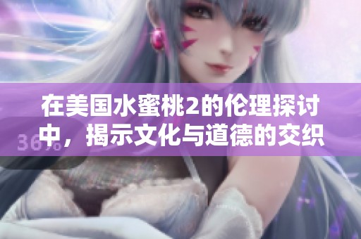 在美国水蜜桃2的伦理探讨中，揭示文化与道德的交织关系
