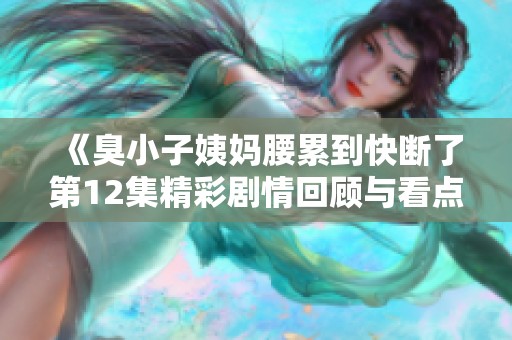 《臭小子姨妈腰累到快断了第12集精彩剧情回顾与看点分析》