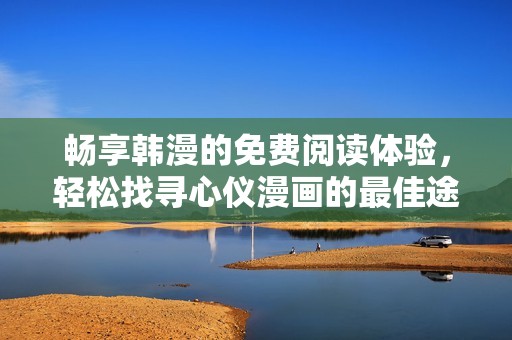 畅享韩漫的免费阅读体验，轻松找寻心仪漫画的最佳途径