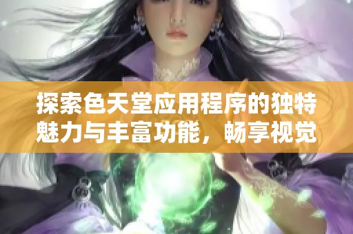 探索色天堂应用程序的独特魅力与丰富功能，畅享视觉盛宴
