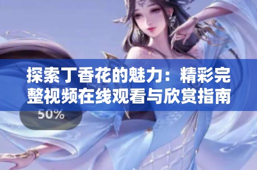 探索丁香花的魅力：精彩完整视频在线观看与欣赏指南