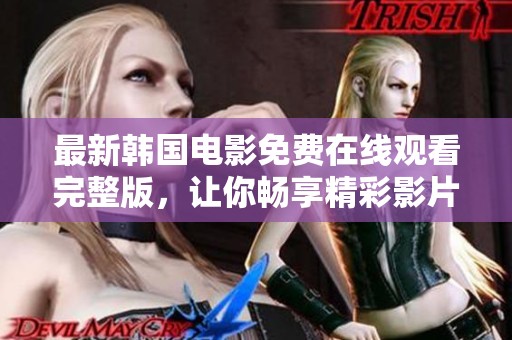 最新韩国电影免费在线观看完整版，让你畅享精彩影片时光