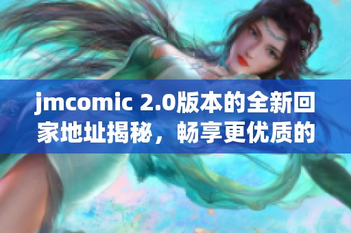 jmcomic 2.0版本的全新回家地址揭秘，畅享更优质的漫画体验