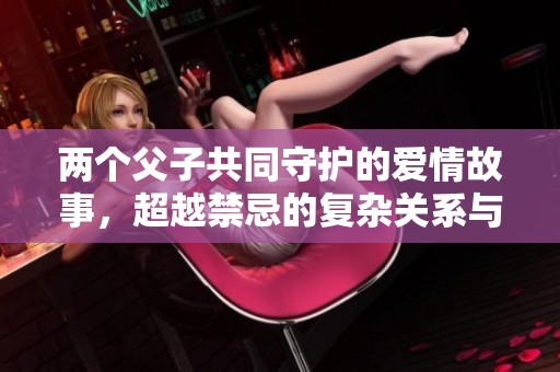 两个父子共同守护的爱情故事，超越禁忌的复杂关系与情感纠葛