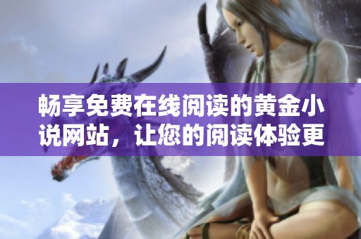 畅享免费在线阅读的黄金小说网站，让您的阅读体验更丰富多彩！