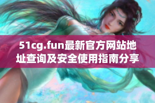 51cg.fun最新官方网站地址查询及安全使用指南分享