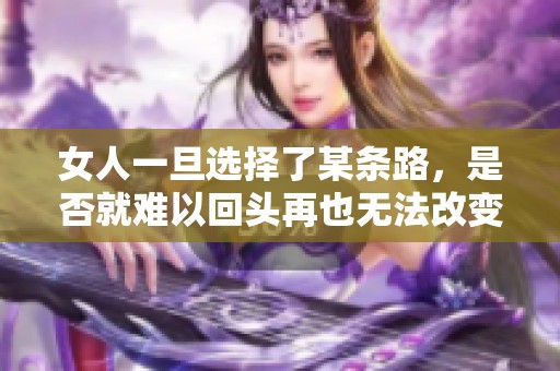 女人一旦选择了某条路，是否就难以回头再也无法改变方向呢