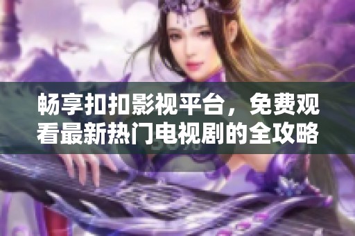 畅享扣扣影视平台，免费观看最新热门电视剧的全攻略