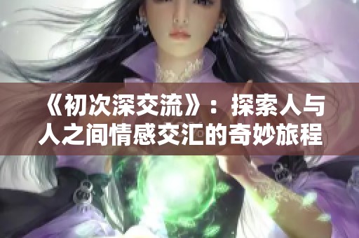 《初次深交流》：探索人与人之间情感交汇的奇妙旅程