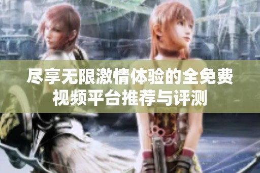 尽享无限激情体验的全免费视频平台推荐与评测