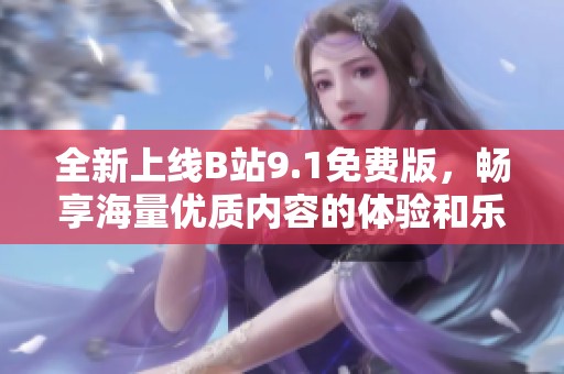 全新上线B站9.1免费版，畅享海量优质内容的体验和乐趣