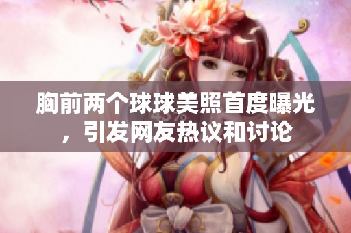 胸前两个球球美照首度曝光，引发网友热议和讨论