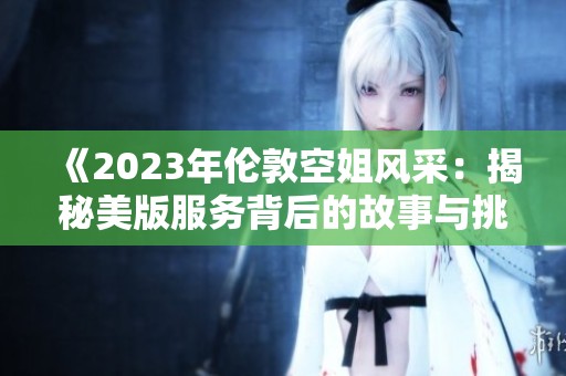 《2023年伦敦空姐风采：揭秘美版服务背后的故事与挑战》
