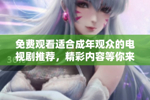 免费观看适合成年观众的电视剧推荐，精彩内容等你来看
