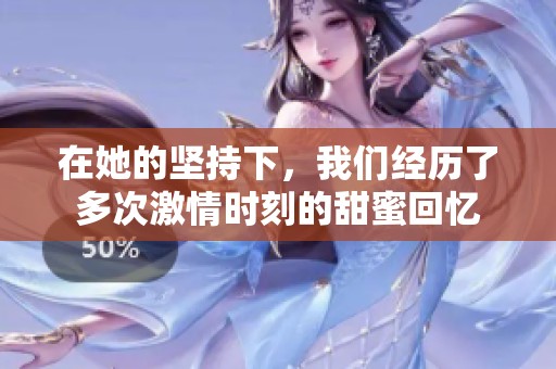 在她的坚持下，我们经历了多次激情时刻的甜蜜回忆