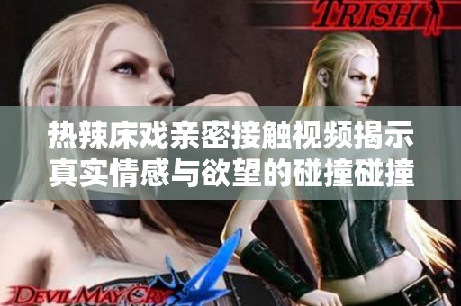 热辣床戏亲密接触视频揭示真实情感与欲望的碰撞碰撞