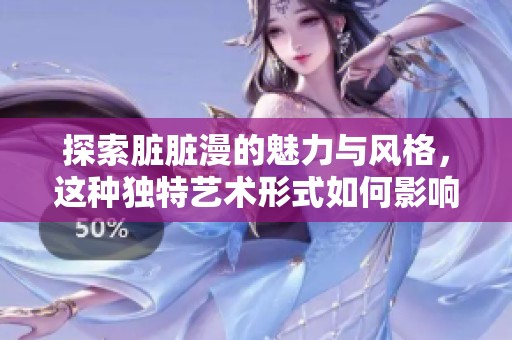 探索脏脏漫的魅力与风格，这种独特艺术形式如何影响当代文化呢