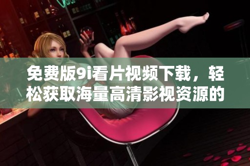 免费版9i看片视频下载，轻松获取海量高清影视资源的方法介绍