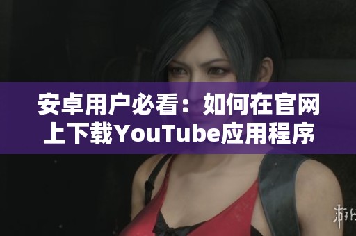 安卓用户必看：如何在官网上下载YouTube应用程序教程