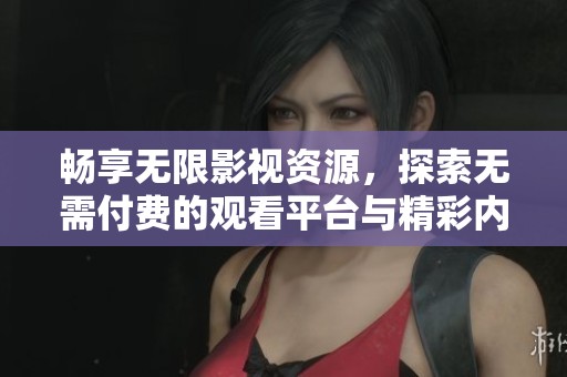 畅享无限影视资源，探索无需付费的观看平台与精彩内容