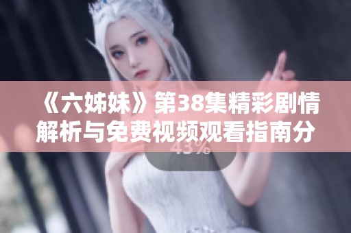 《六姊妹》第38集精彩剧情解析与免费视频观看指南分享