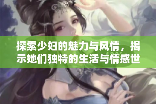 探索少妇的魅力与风情，揭示她们独特的生活与情感世界