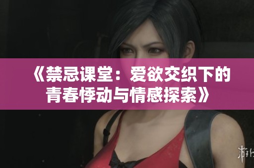 《禁忌课堂：爱欲交织下的青春悸动与情感探索》
