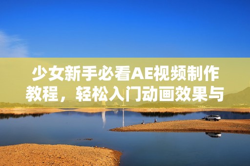 少女新手必看AE视频制作教程，轻松入门动画效果与特效技巧分享