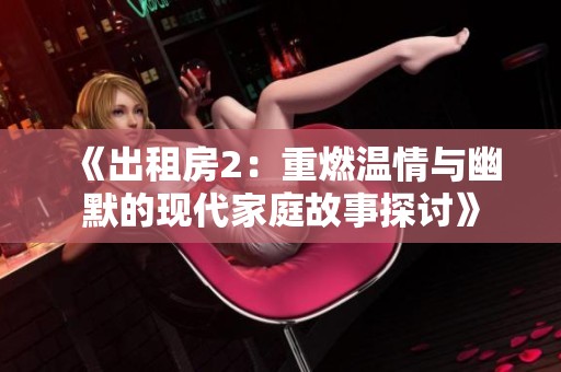 《出租房2：重燃温情与幽默的现代家庭故事探讨》