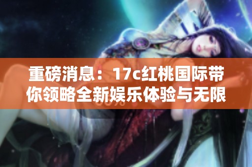 重磅消息：17c红桃国际带你领略全新娱乐体验与无限魅力