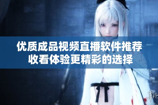 优质成品视频直播软件推荐 收看体验更精彩的选择