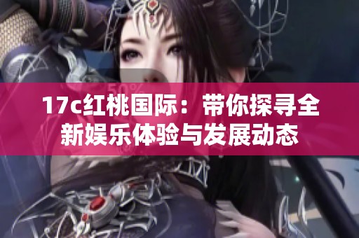 17c红桃国际：带你探寻全新娱乐体验与发展动态