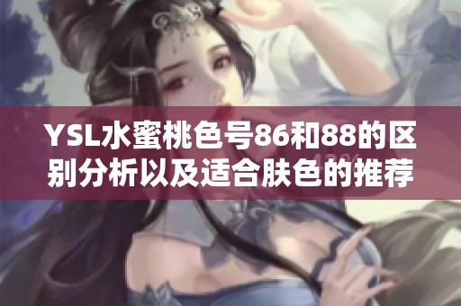 YSL水蜜桃色号86和88的区别分析以及适合肤色的推荐指南