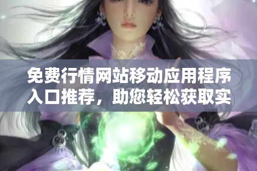 免费行情网站移动应用程序入口推荐，助您轻松获取实时资讯