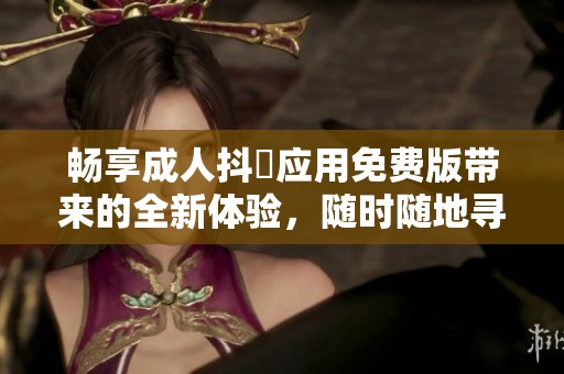 畅享成人抖抈应用免费版带来的全新体验，随时随地寻找乐趣与刺激