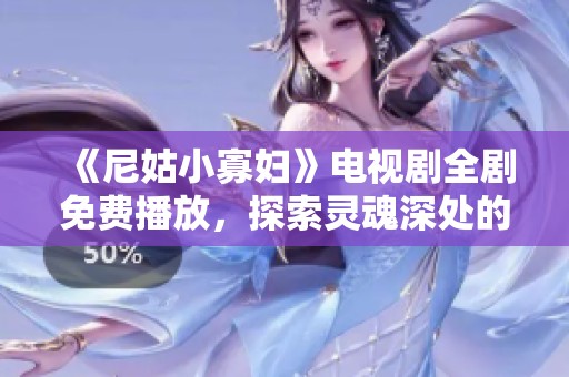 《尼姑小寡妇》电视剧全剧免费播放，探索灵魂深处的爱与牺牲故事