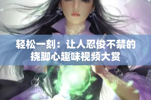 轻松一刻：让人忍俊不禁的挠脚心趣味视频大赏