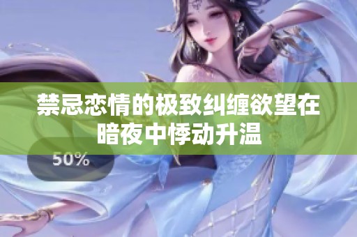 禁忌恋情的极致纠缠欲望在暗夜中悸动升温
