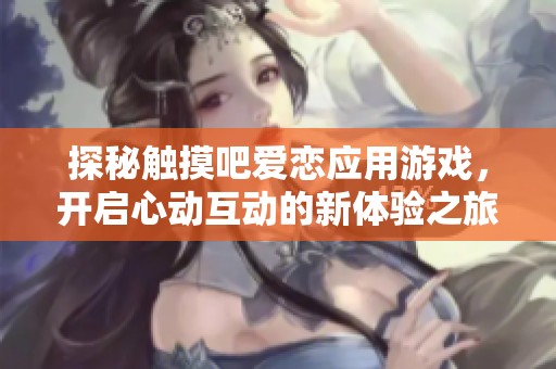 探秘触摸吧爱恋应用游戏，开启心动互动的新体验之旅