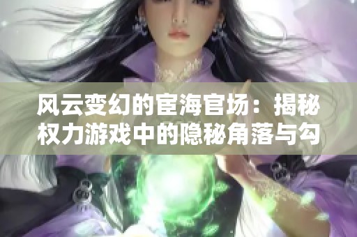 风云变幻的宦海官场：揭秘权力游戏中的隐秘角落与勾心斗角