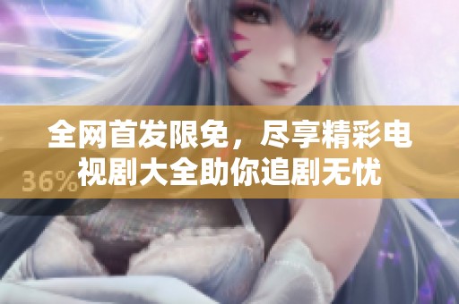 全网首发限免，尽享精彩电视剧大全助你追剧无忧