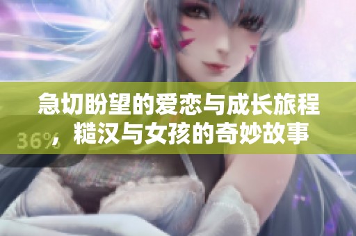 急切盼望的爱恋与成长旅程，糙汉与女孩的奇妙故事