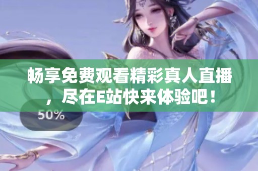 畅享免费观看精彩真人直播，尽在E站快来体验吧！