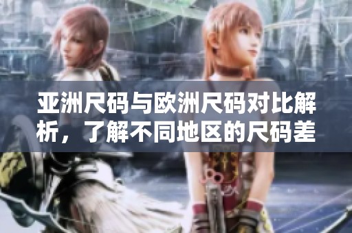 亚洲尺码与欧洲尺码对比解析，了解不同地区的尺码差异和选择技巧